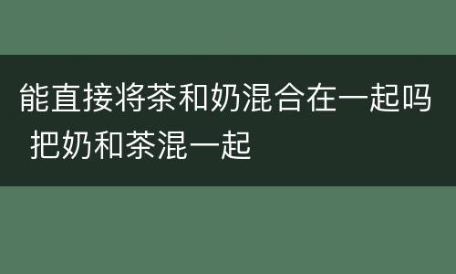 能直接将茶和奶混合在一起吗 把奶和茶混一起