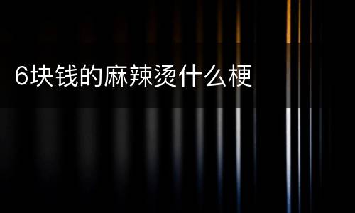 6块钱的麻辣烫什么梗