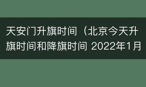 天安门升旗时间（北京今天升旗时间和降旗时间 2022年1月1日）