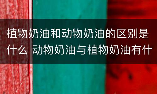 植物奶油和动物奶油的区别是什么 动物奶油与植物奶油有什么区别