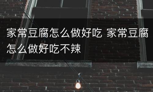 家常豆腐怎么做好吃 家常豆腐怎么做好吃不辣