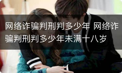 网络诈骗判刑判多少年 网络诈骗判刑判多少年未满十八岁