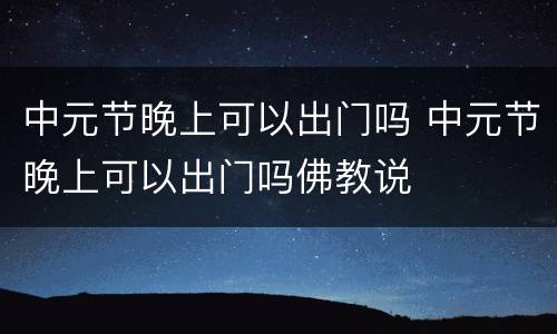 中元节晚上可以出门吗 中元节晚上可以出门吗佛教说