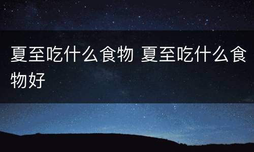 夏至吃什么食物 夏至吃什么食物好