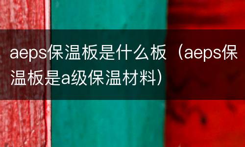 aeps保温板是什么板（aeps保温板是a级保温材料）