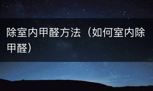 除室内甲醛方法（如何室内除甲醛）
