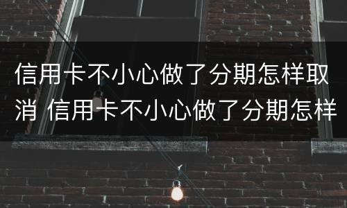 信用卡不小心做了分期怎样取消 信用卡不小心做了分期怎样取消掉