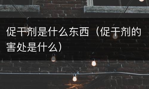 促干剂是什么东西（促干剂的害处是什么）