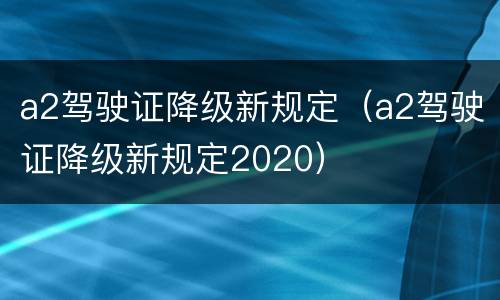 a2驾驶证降级新规定（a2驾驶证降级新规定2020）