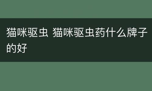 猫咪驱虫 猫咪驱虫药什么牌子的好