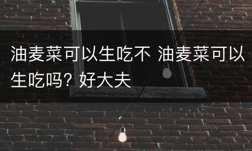 油麦菜可以生吃不 油麦菜可以生吃吗? 好大夫