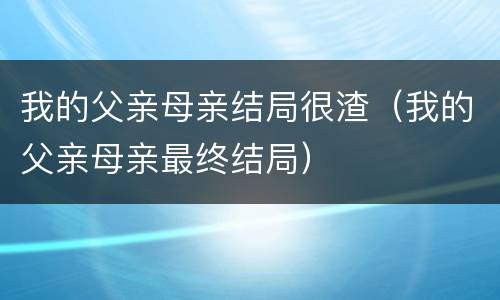 我的父亲母亲结局很渣（我的父亲母亲最终结局）