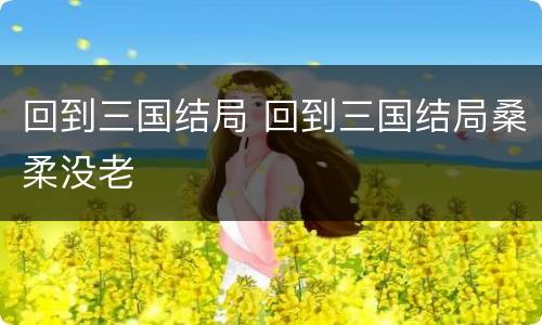 回到三国结局 回到三国结局桑柔没老