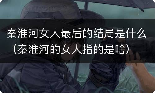秦淮河女人最后的结局是什么（秦淮河的女人指的是啥）