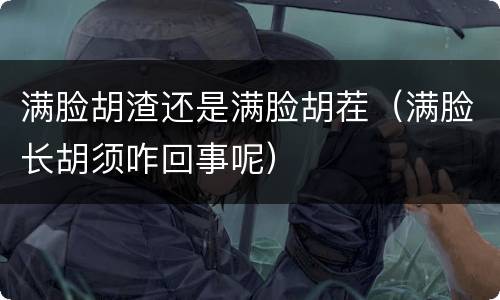 满脸胡渣还是满脸胡茬（满脸长胡须咋回事呢）