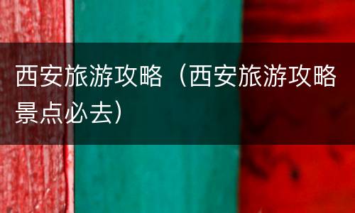 西安旅游攻略（西安旅游攻略景点必去）