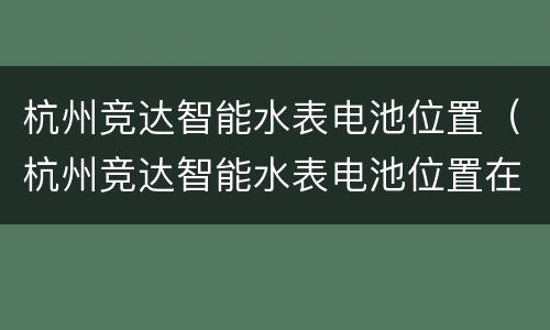 杭州竞达智能水表电池位置（杭州竞达智能水表电池位置在哪里）