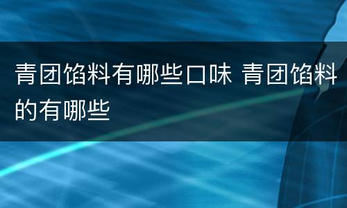 青团馅料有哪些口味 青团馅料的有哪些