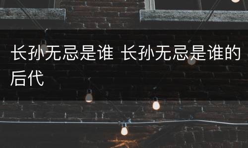 长孙无忌是谁 长孙无忌是谁的后代