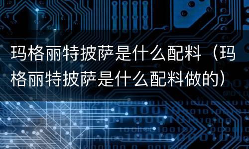 玛格丽特披萨是什么配料（玛格丽特披萨是什么配料做的）