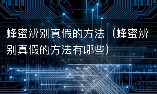 蜂蜜辨别真假的方法（蜂蜜辨别真假的方法有哪些）