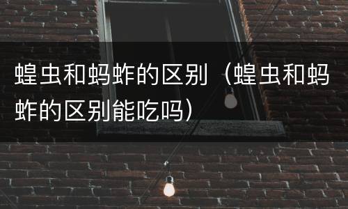 蝗虫和蚂蚱的区别（蝗虫和蚂蚱的区别能吃吗）