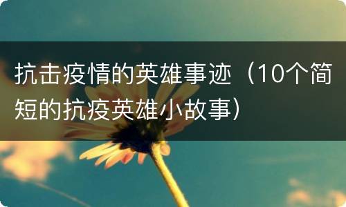 抗击疫情的英雄事迹（10个简短的抗疫英雄小故事）