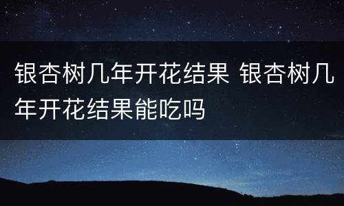 银杏树几年开花结果 银杏树几年开花结果能吃吗