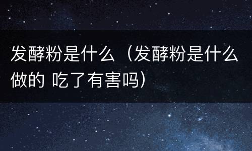 发酵粉是什么（发酵粉是什么做的 吃了有害吗）