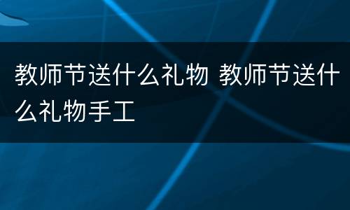教师节送什么礼物 教师节送什么礼物手工
