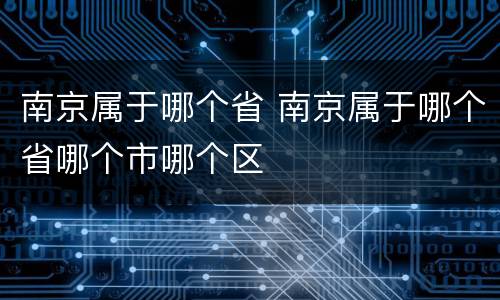 南京属于哪个省 南京属于哪个省哪个市哪个区