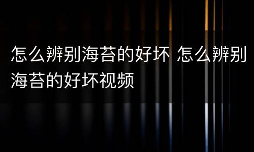 怎么辨别海苔的好坏 怎么辨别海苔的好坏视频