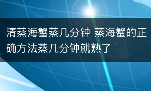 清蒸海蟹蒸几分钟 蒸海蟹的正确方法蒸几分钟就熟了