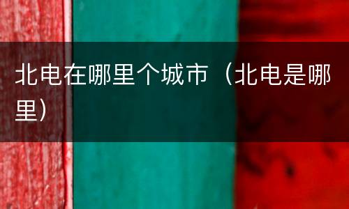 北电在哪里个城市（北电是哪里）
