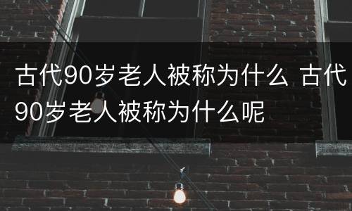 古代90岁老人被称为什么 古代90岁老人被称为什么呢
