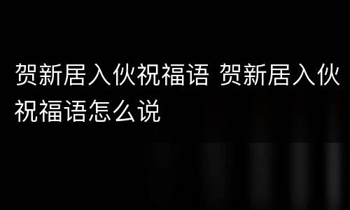 贺新居入伙祝福语 贺新居入伙祝福语怎么说