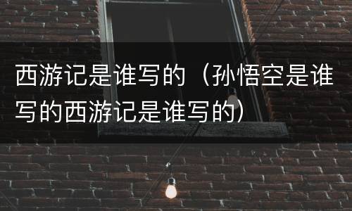 西游记是谁写的（孙悟空是谁写的西游记是谁写的）