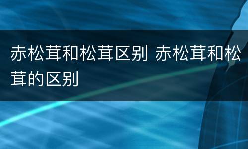 赤松茸和松茸区别 赤松茸和松茸的区别