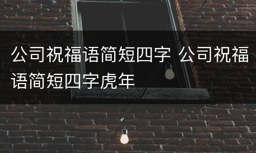 公司祝福语简短四字 公司祝福语简短四字虎年