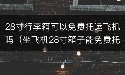 28寸行李箱可以免费托运飞机吗（坐飞机28寸箱子能免费托运吗）