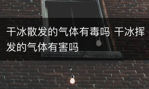 干冰散发的气体有毒吗 干冰挥发的气体有害吗