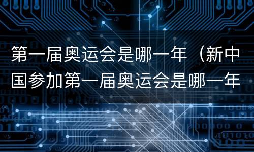 第一届奥运会是哪一年（新中国参加第一届奥运会是哪一年）
