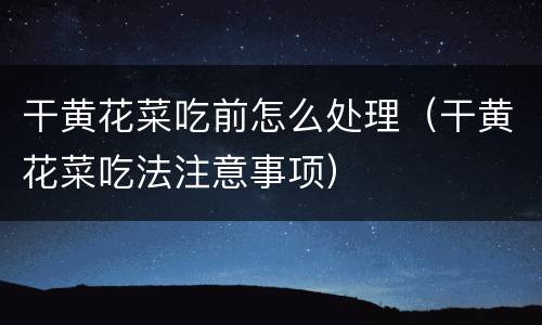 干黄花菜吃前怎么处理（干黄花菜吃法注意事项）