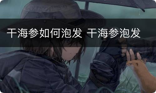 干海参如何泡发 干海参泡发