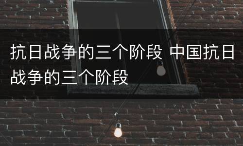 抗日战争的三个阶段 中国抗日战争的三个阶段
