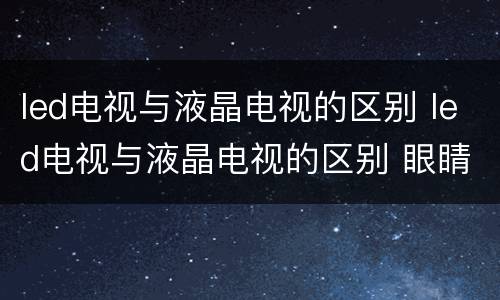 led电视与液晶电视的区别 led电视与液晶电视的区别 眼睛