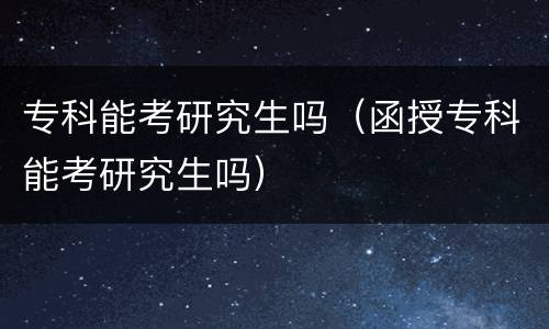 专科能考研究生吗（函授专科能考研究生吗）