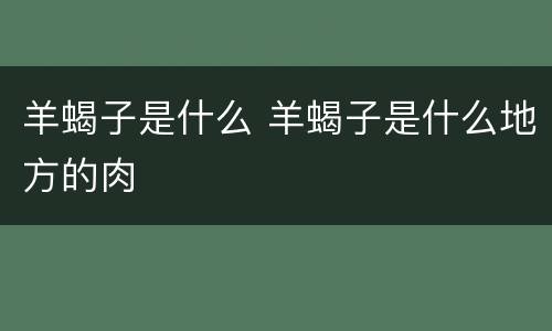 羊蝎子是什么 羊蝎子是什么地方的肉