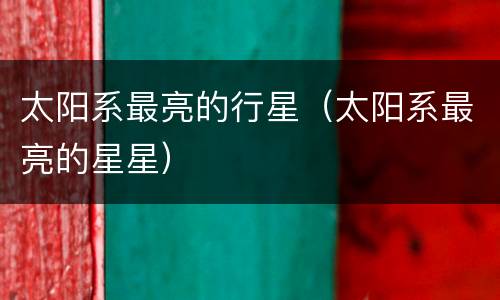 太阳系最亮的行星（太阳系最亮的星星）