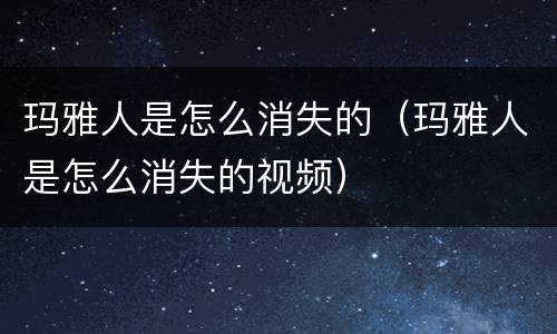 玛雅人是怎么消失的（玛雅人是怎么消失的视频）
